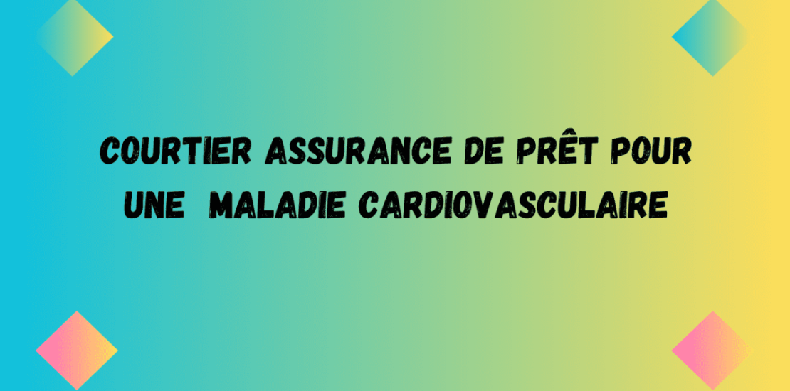 courtier assurance prêt maladie cardiovasculaire ou cardiopathie