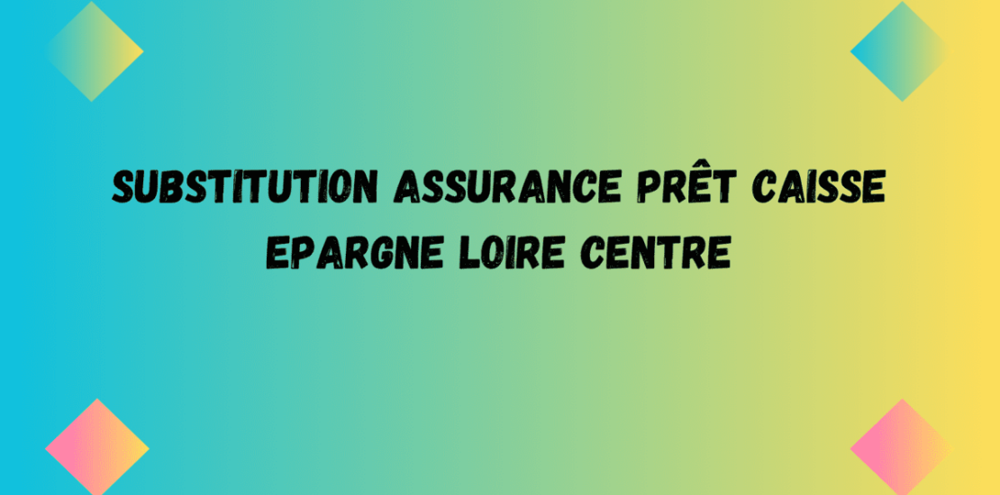 Substitution assurance prêt CAISSE EPARGNE LOIRE CENTRE